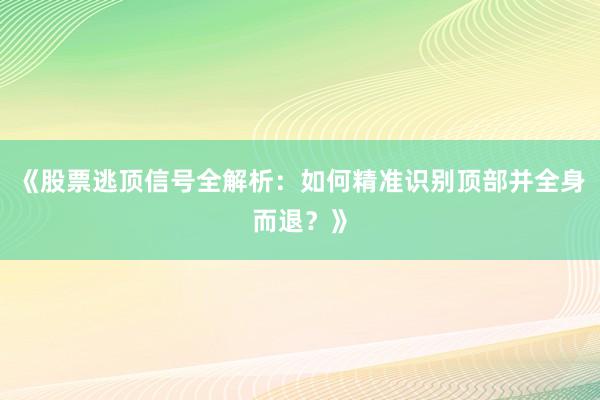 《股票逃顶信号全解析：如何精准识别顶部并全身而退？》