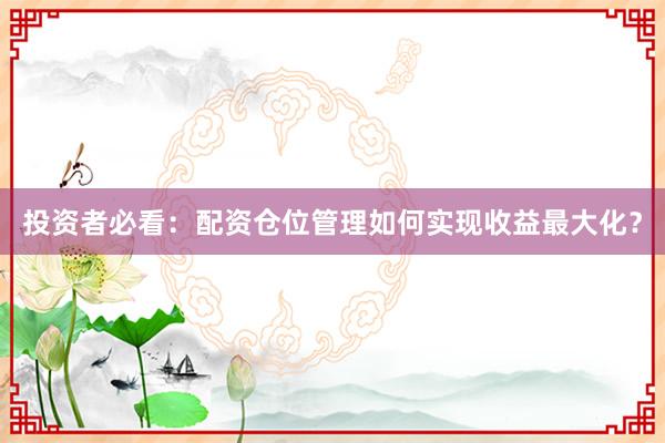 投资者必看：配资仓位管理如何实现收益最大化？
