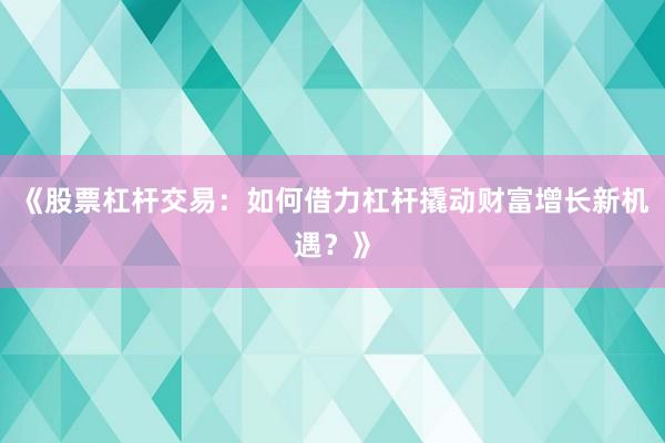 《股票杠杆交易：如何借力杠杆撬动财富增长新机遇？》