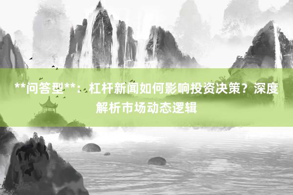 **问答型**：杠杆新闻如何影响投资决策？深度解析市场动态逻辑