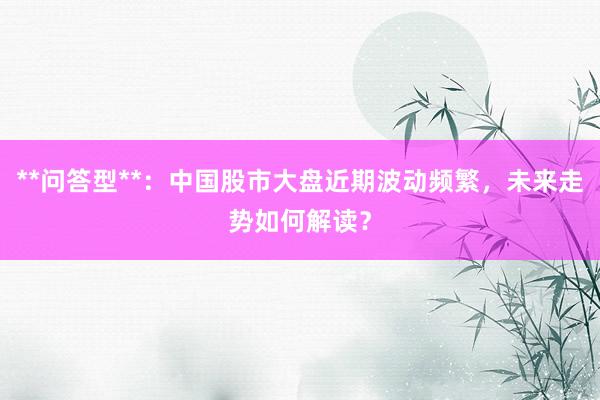 **问答型**：中国股市大盘近期波动频繁，未来走势如何解读？