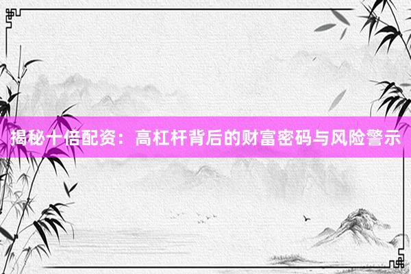 揭秘十倍配资：高杠杆背后的财富密码与风险警示
