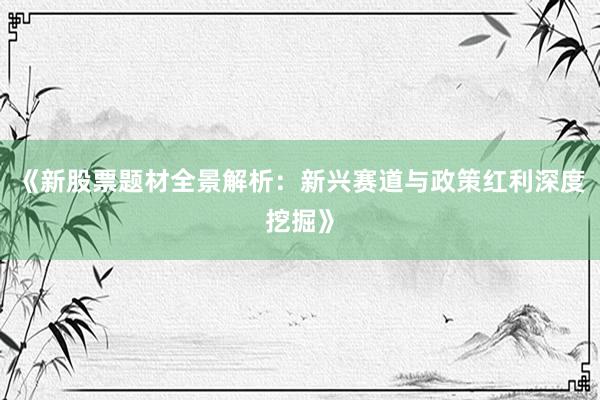 《新股票题材全景解析：新兴赛道与政策红利深度挖掘》