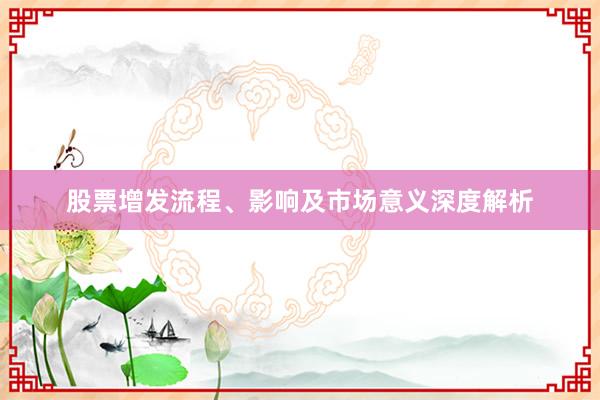 股票增发流程、影响及市场意义深度解析