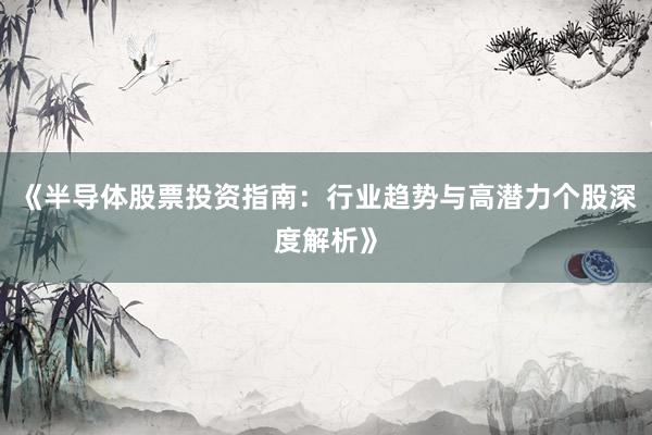 《半导体股票投资指南:行业趋势与高潜力个股深度解析》