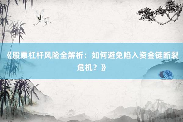 《股票杠杆风险全解析：如何避免陷入资金链断裂危机？》