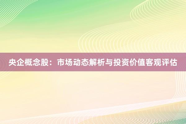 央企概念股：市场动态解析与投资价值客观评估