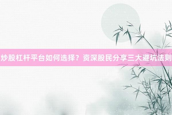 炒股杠杆平台如何选择？资深股民分享三大避坑法则