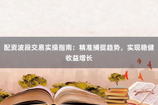 配资波段交易实操指南：精准捕捉趋势，实现稳健收益增长