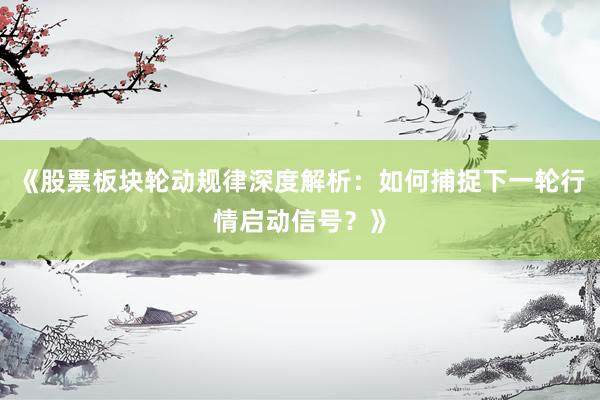 《股票板块轮动规律深度解析：如何捕捉下一轮行情启动信号？》