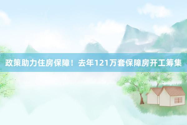 政策助力住房保障！去年121万套保障房开工筹集