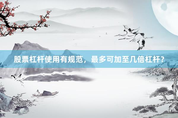 股票杠杆使用有规范，最多可加至几倍杠杆？