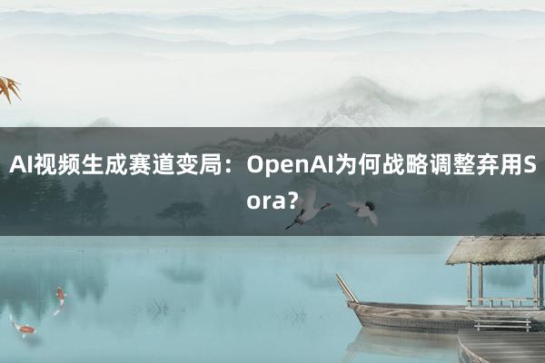 AI视频生成赛道变局:OpenAI为何战略调整弃用Sora?