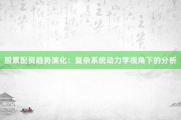 股票配资趋势演化：复杂系统动力学视角下的分析