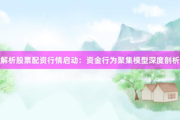 解析股票配资行情启动：资金行为聚集模型深度剖析