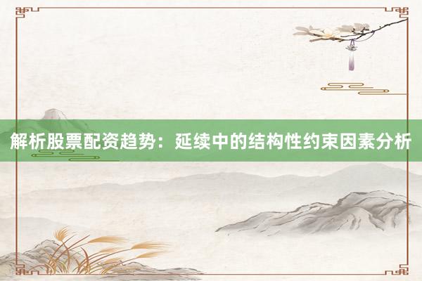 解析股票配资趋势：延续中的结构性约束因素分析