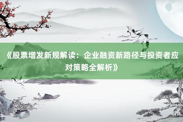 《股票增发新规解读：企业融资新路径与投资者应对策略全解析》