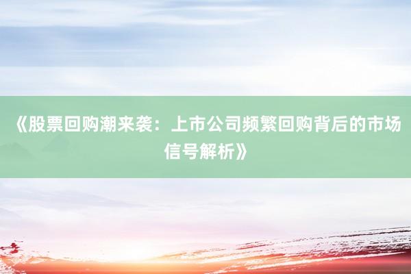 《股票回购潮来袭：上市公司频繁回购背后的市场信号解析》