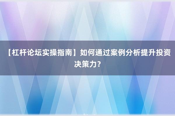 【杠杆论坛实操指南】如何通过案例分析提升投资决策力？