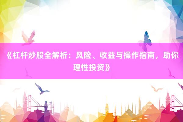 《杠杆炒股全解析：风险、收益与操作指南，助你理性投资》