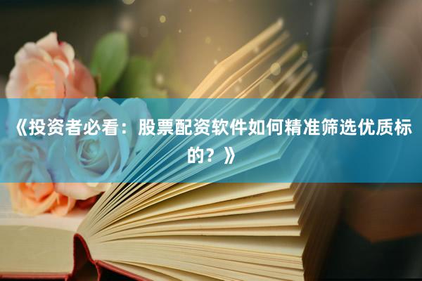 《投资者必看：股票配资软件如何精准筛选优质标的？》