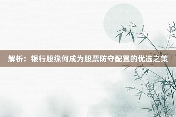 解析：银行股缘何成为股票防守配置的优选之策