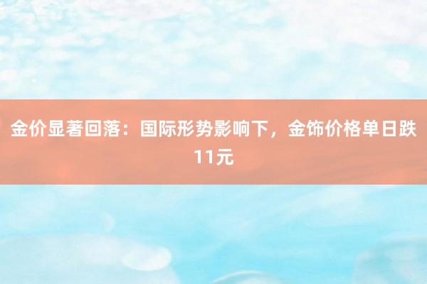 金价显著回落：国际形势影响下，金饰价格单日跌11元