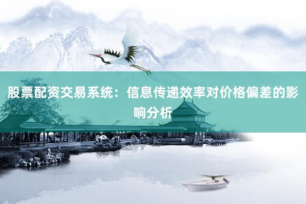 股票配资交易系统：信息传递效率对价格偏差的影响分析