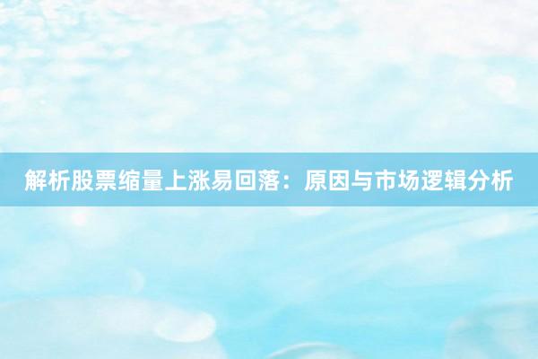 解析股票缩量上涨易回落：原因与市场逻辑分析