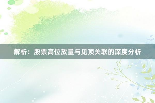 解析：股票高位放量与见顶关联的深度分析