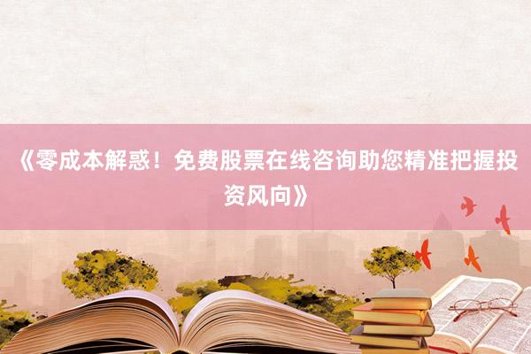《零成本解惑！免费股票在线咨询助您精准把握投资风向》