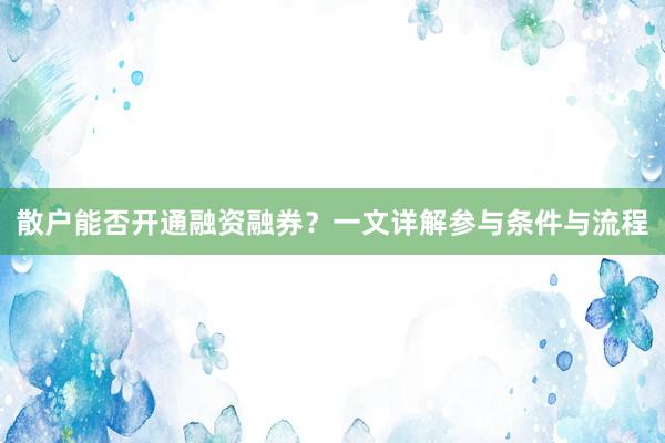 散户能否开通融资融券？一文详解参与条件与流程