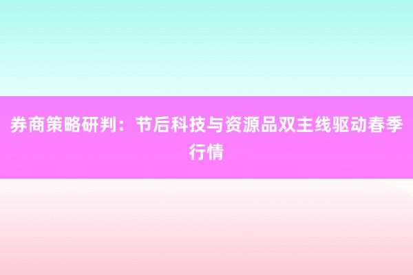 券商策略研判：节后科技与资源品双主线驱动春季行情