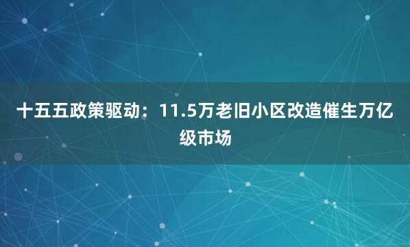 十五五政策驱动：11.5万老旧小区改造催生万亿级市场