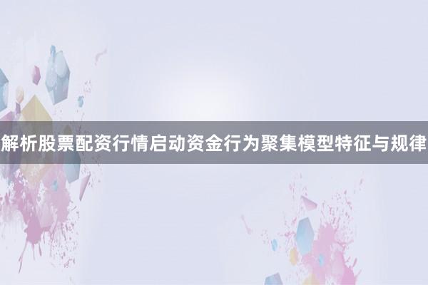 解析股票配资行情启动资金行为聚集模型特征与规律