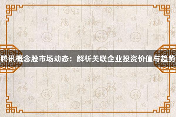 腾讯概念股市场动态：解析关联企业投资价值与趋势