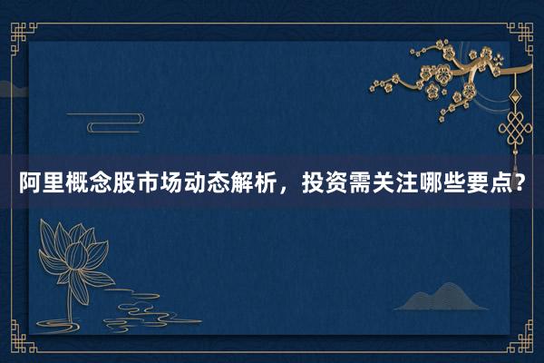 阿里概念股市场动态解析，投资需关注哪些要点？