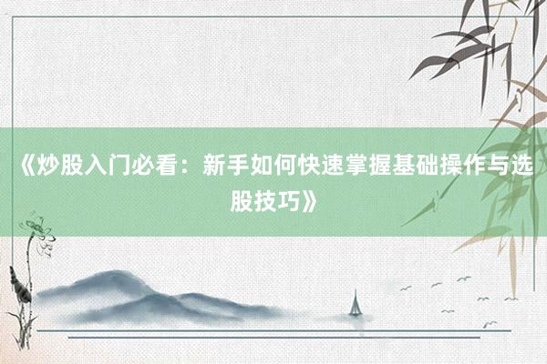 《炒股入门必看：新手如何快速掌握基础操作与选股技巧》