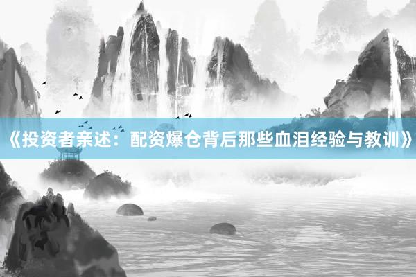 《投资者亲述：配资爆仓背后那些血泪经验与教训》