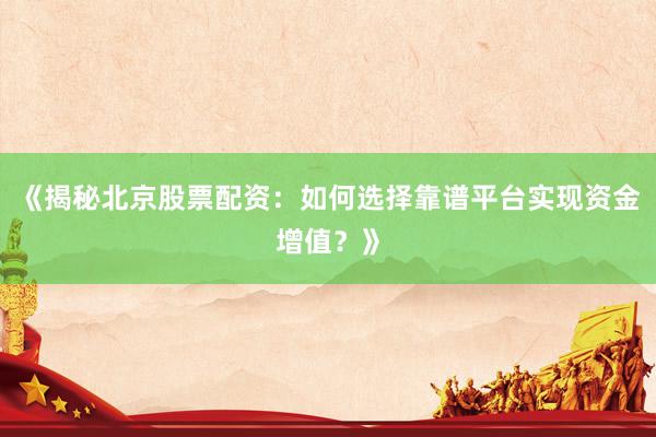 《揭秘北京股票配资：如何选择靠谱平台实现资金增值？》