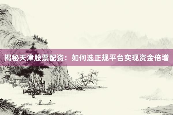 揭秘天津股票配资:如何选正规平台实现资金倍增