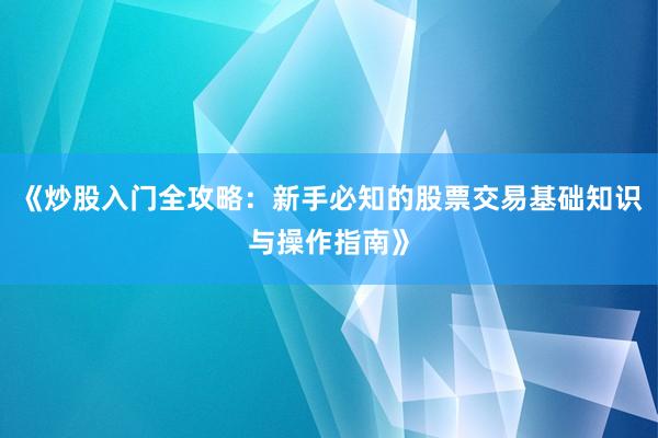 《炒股入门全攻略：新手必知的股票交易基础知识与操作指南》