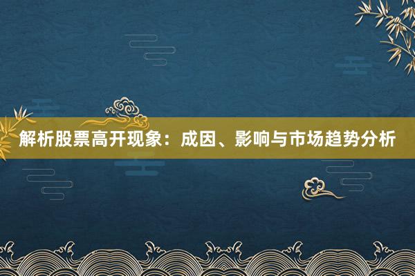 解析股票高开现象：成因、影响与市场趋势分析