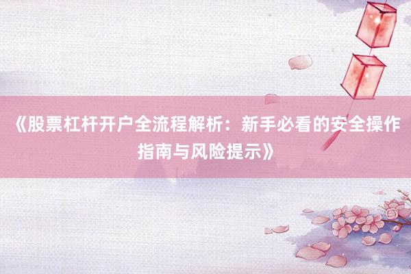 《股票杠杆开户全流程解析：新手必看的安全操作指南与风险提示》