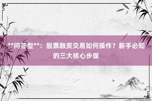 **问答型**：股票融资交易如何操作？新手必知的三大核心步骤