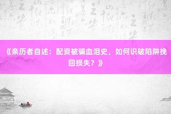 《亲历者自述：配资被骗血泪史，如何识破陷阱挽回损失？》