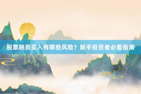 股票融资买入有哪些风险？新手投资者必看指南