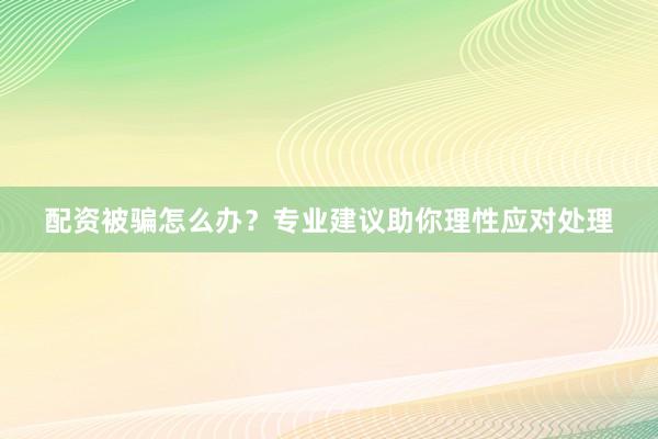 配资被骗怎么办？专业建议助你理性应对处理