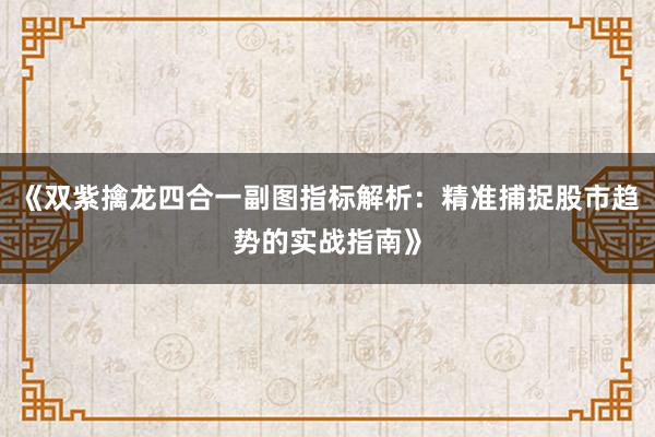 《双紫擒龙四合一副图指标解析：精准捕捉股市趋势的实战指南》
