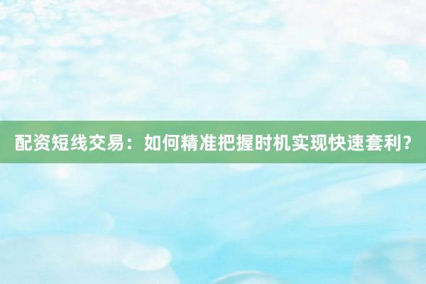 配资短线交易：如何精准把握时机实现快速套利？